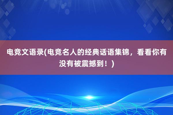 电竞文语录(电竞名人的经典话语集锦，看看你有没有被震撼到！)