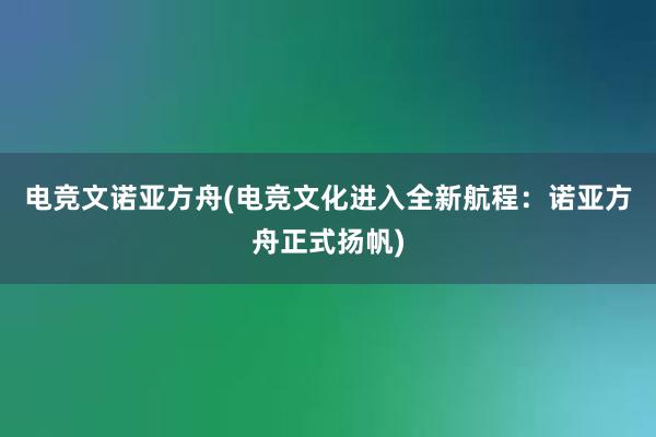 电竞文诺亚方舟(电竞文化进入全新航程：诺亚方舟正式扬帆)