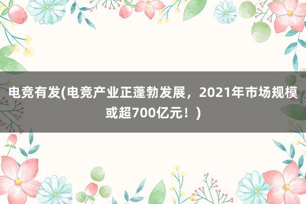 电竞有发(电竞产业正蓬勃发展，2021年市场规模或超700亿元！)