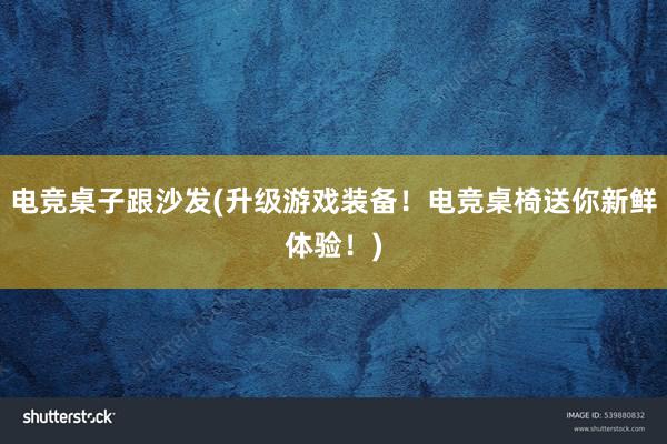 电竞桌子跟沙发(升级游戏装备！电竞桌椅送你新鲜体验！)