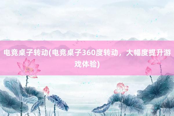 电竞桌子转动(电竞桌子360度转动，大幅度提升游戏体验)