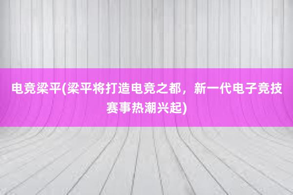 电竞梁平(梁平将打造电竞之都，新一代电子竞技赛事热潮兴起)