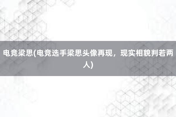 电竞梁思(电竞选手梁思头像再现，现实相貌判若两人)