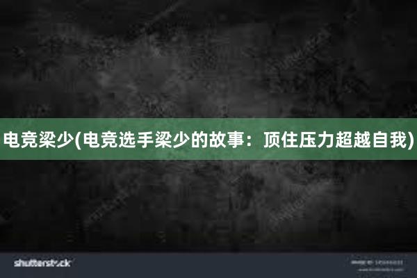 电竞梁少(电竞选手梁少的故事：顶住压力超越自我)