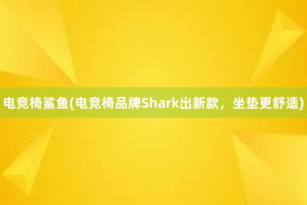 电竞椅鲨鱼(电竞椅品牌Shark出新款，坐垫更舒适)