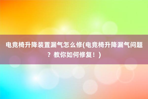 电竞椅升降装置漏气怎么修(电竞椅升降漏气问题？教你如何修复！)