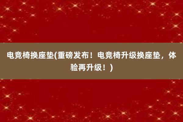 电竞椅换座垫(重磅发布！电竞椅升级换座垫，体验再升级！)