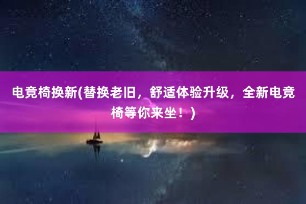 电竞椅换新(替换老旧，舒适体验升级，全新电竞椅等你来坐！)