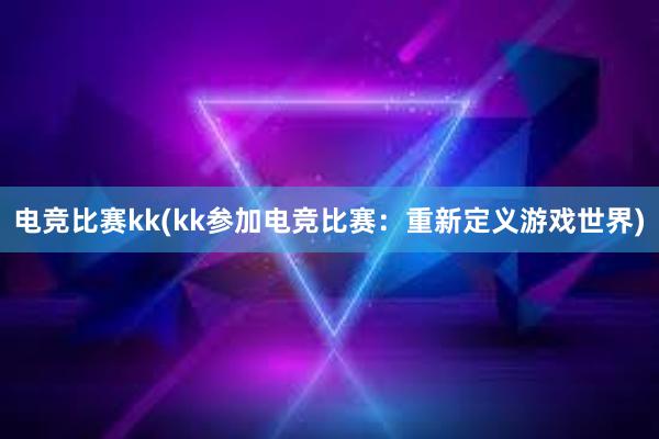 电竞比赛kk(kk参加电竞比赛：重新定义游戏世界)