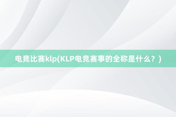 电竞比赛klp(KLP电竞赛事的全称是什么？)