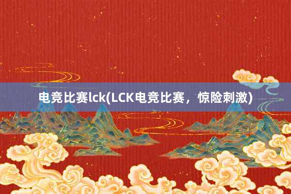 电竞比赛lck(LCK电竞比赛，惊险刺激)