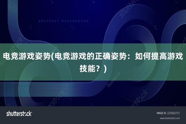 电竞游戏姿势(电竞游戏的正确姿势：如何提高游戏技能？)