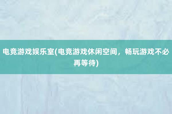 电竞游戏娱乐室(电竞游戏休闲空间，畅玩游戏不必再等待)