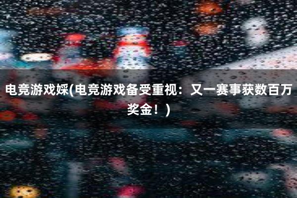 电竞游戏婇(电竞游戏备受重视：又一赛事获数百万奖金！)