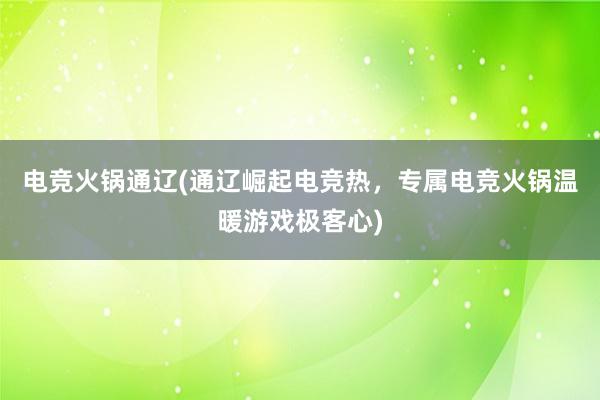 电竞火锅通辽(通辽崛起电竞热，专属电竞火锅温暖游戏极客心)