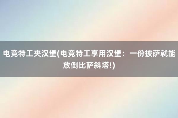 电竞特工夹汉堡(电竞特工享用汉堡：一份披萨就能放倒比萨斜塔!)