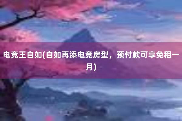 电竞王自如(自如再添电竞房型，预付款可享免租一月)