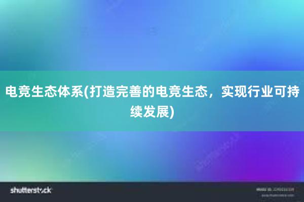 电竞生态体系(打造完善的电竞生态，实现行业可持续发展)