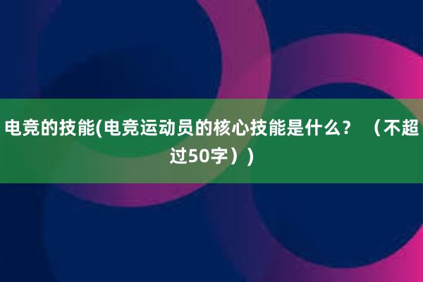 电竞的技能(电竞运动员的核心技能是什么？ （不超过50字）)