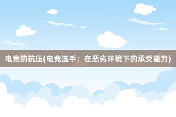 电竞的抗压(电竞选手：在恶劣环境下的承受能力)