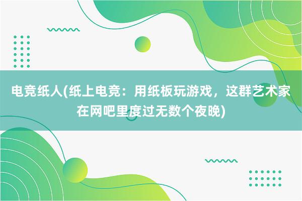 电竞纸人(纸上电竞：用纸板玩游戏，这群艺术家在网吧里度过无数个夜晚)