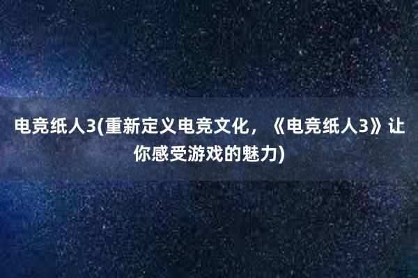 电竞纸人3(重新定义电竞文化，《电竞纸人3》让你感受游戏的魅力)