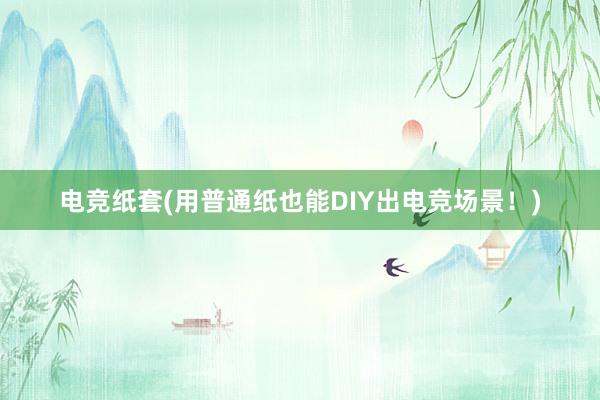 电竞纸套(用普通纸也能DIY出电竞场景！)