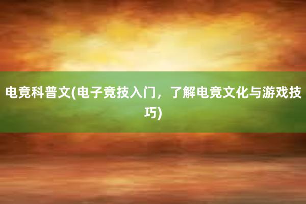 电竞科普文(电子竞技入门，了解电竞文化与游戏技巧)