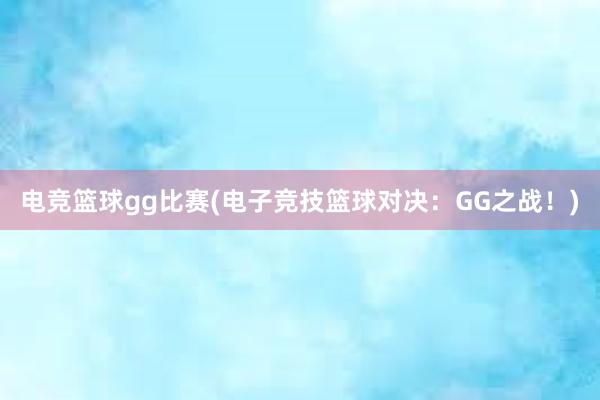 电竞篮球gg比赛(电子竞技篮球对决：GG之战！)