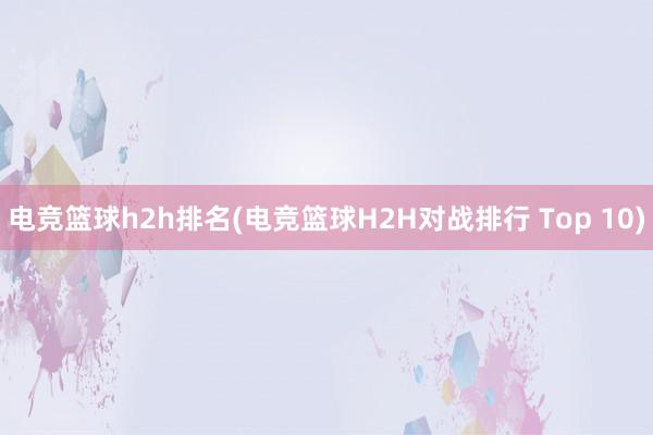 电竞篮球h2h排名(电竞篮球H2H对战排行 Top 10)