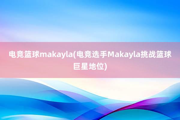 电竞篮球makayla(电竞选手Makayla挑战篮球巨星地位)