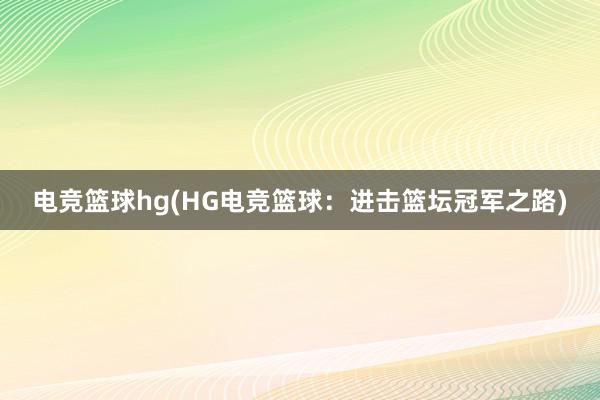 电竞篮球hg(HG电竞篮球：进击篮坛冠军之路)