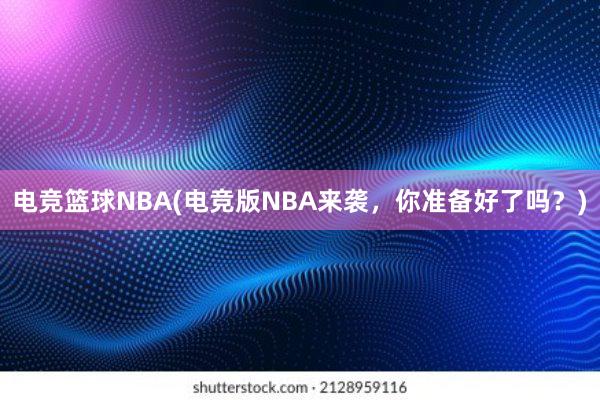 电竞篮球NBA(电竞版NBA来袭，你准备好了吗？)