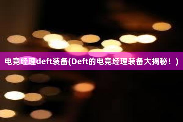 电竞经理deft装备(Deft的电竞经理装备大揭秘！)