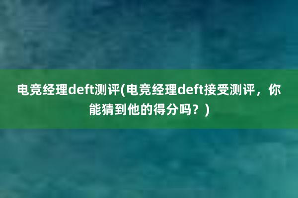 电竞经理deft测评(电竞经理deft接受测评，你能猜到他的得分吗？)