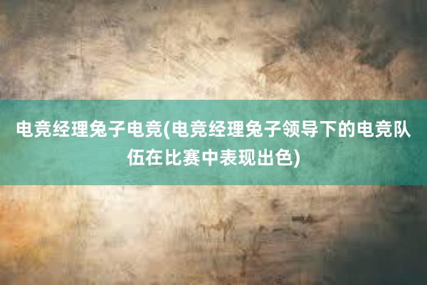 电竞经理兔子电竞(电竞经理兔子领导下的电竞队伍在比赛中表现出色)