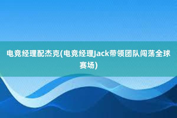 电竞经理配杰克(电竞经理Jack带领团队闯荡全球赛场)