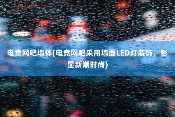 电竞网吧墙体(电竞网吧采用墙面LED灯装饰，彰显新潮时尚)