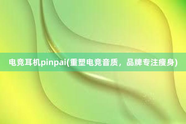 电竞耳机pinpai(重塑电竞音质，品牌专注瘦身)