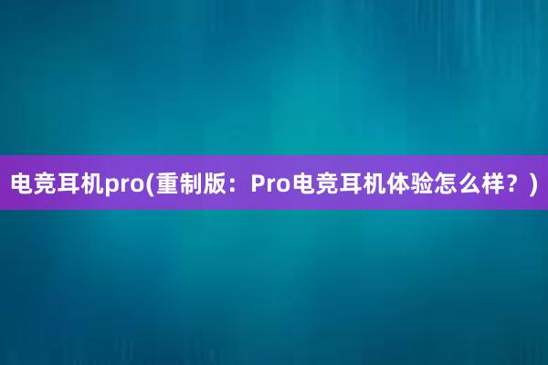 电竞耳机pro(重制版：Pro电竞耳机体验怎么样？)