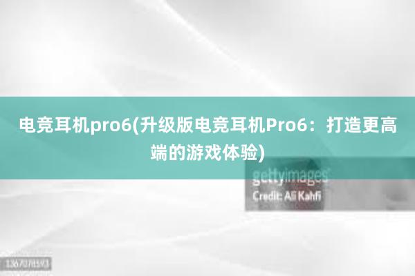 电竞耳机pro6(升级版电竞耳机Pro6：打造更高端的游戏体验)