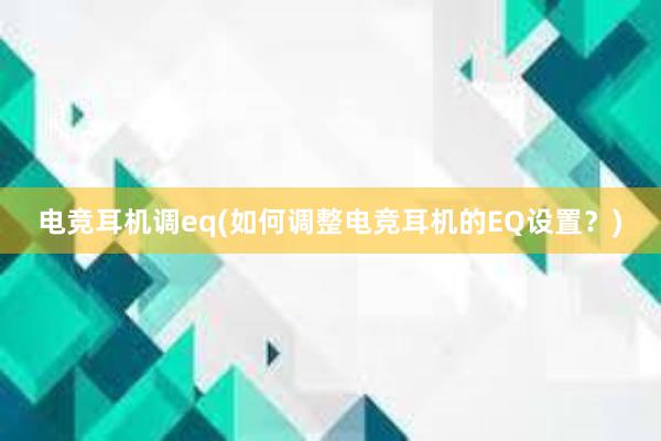 电竞耳机调eq(如何调整电竞耳机的EQ设置？)