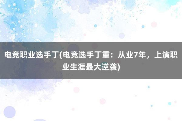 电竞职业选手丁(电竞选手丁重：从业7年，上演职业生涯最大逆袭)