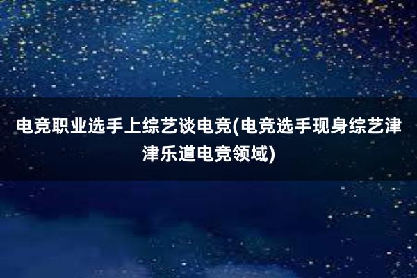 电竞职业选手上综艺谈电竞(电竞选手现身综艺津津乐道电竞领域)