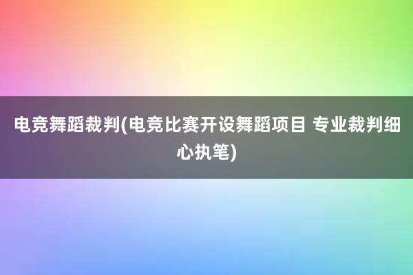 电竞舞蹈裁判(电竞比赛开设舞蹈项目 专业裁判细心执笔)