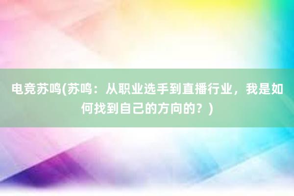 电竞苏鸣(苏鸣：从职业选手到直播行业，我是如何找到自己的方向的？)