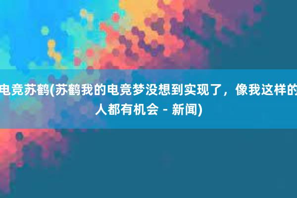 电竞苏鹤(苏鹤我的电竞梦没想到实现了，像我这样的人都有机会 - 新闻)