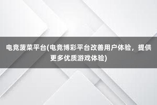 电竞菠菜平台(电竞博彩平台改善用户体验，提供更多优质游戏体验)