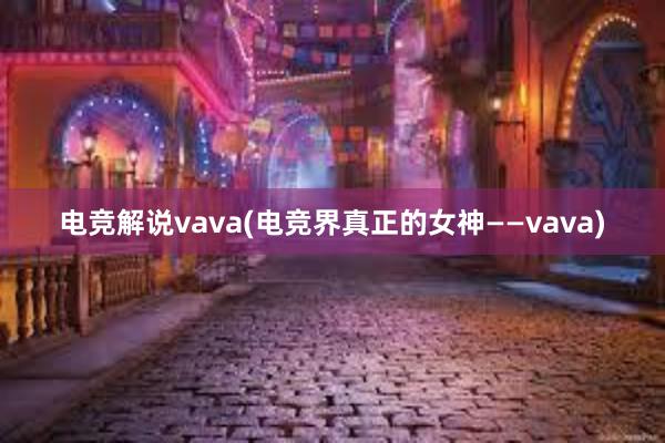 电竞解说vava(电竞界真正的女神——vava)