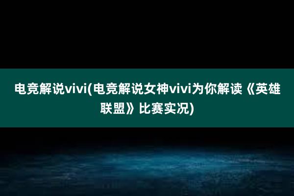 电竞解说vivi(电竞解说女神vivi为你解读《英雄联盟》比赛实况)